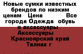 Новые сумки известных брендов по низким ценам › Цена ­ 2 000 - Все города Одежда, обувь и аксессуары » Аксессуары   . Красноярский край,Талнах г.